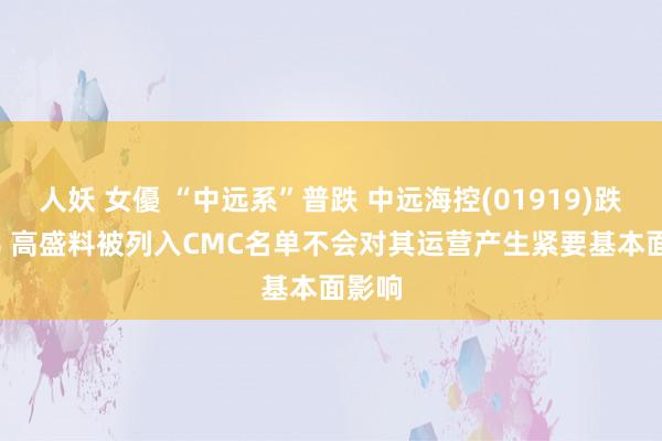 人妖 女優 “中远系”普跌 中远海控(01919)跌4.1% 高盛料被列入CMC名单不会对其运营产生紧要基本面影响