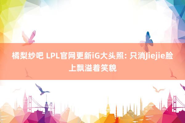 橘梨纱吧 LPL官网更新iG大头照: 只消Jiejie脸上飘溢着笑貌