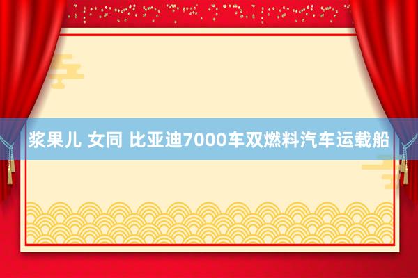 浆果儿 女同 比亚迪7000车双燃料汽车运载船