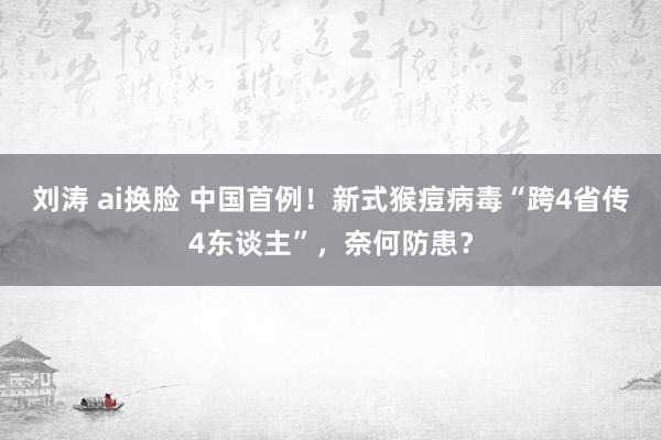 刘涛 ai换脸 中国首例！新式猴痘病毒“跨4省传4东谈主”，奈何防患？