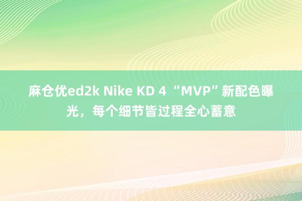 麻仓优ed2k Nike KD 4 “MVP”新配色曝光，每个细节皆过程全心蓄意