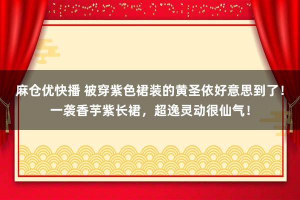 麻仓优快播 被穿紫色裙装的黄圣依好意思到了！一袭香芋紫长裙，超逸灵动很仙气！