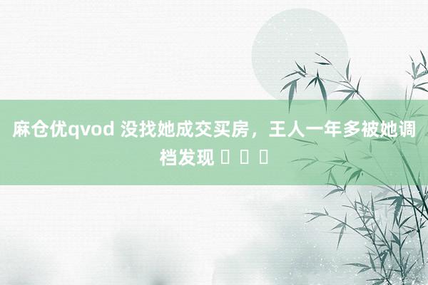 麻仓优qvod 没找她成交买房，王人一年多被她调档发现 ​​​