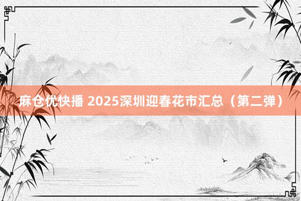 麻仓优快播 2025深圳迎春花市汇总（第二弹）