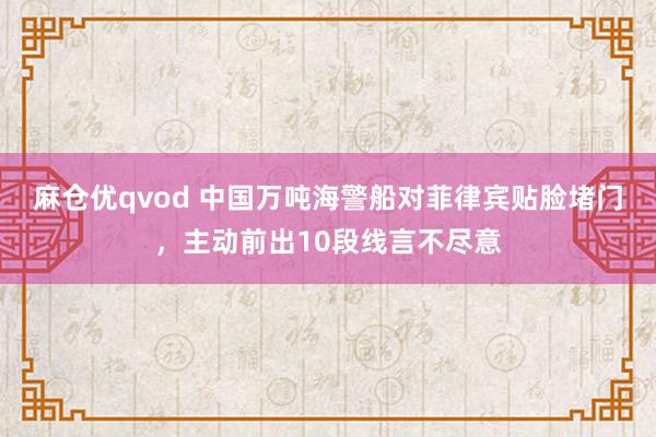 麻仓优qvod 中国万吨海警船对菲律宾贴脸堵门，主动前出10段线言不尽意