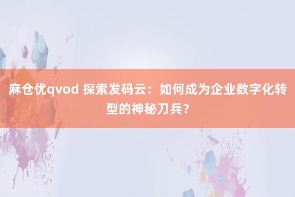 麻仓优qvod 探索发码云：如何成为企业数字化转型的神秘刀兵？