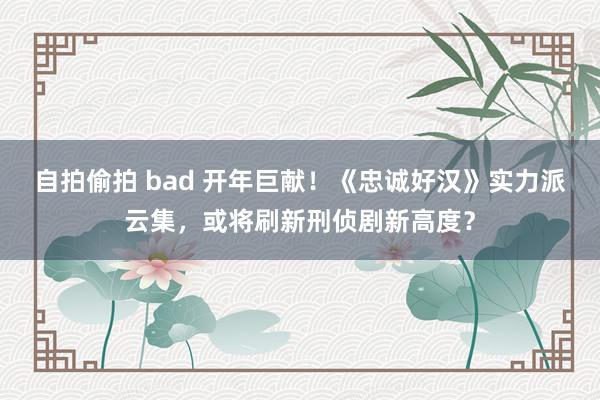 自拍偷拍 bad 开年巨献！《忠诚好汉》实力派云集，或将刷新刑侦剧新高度？