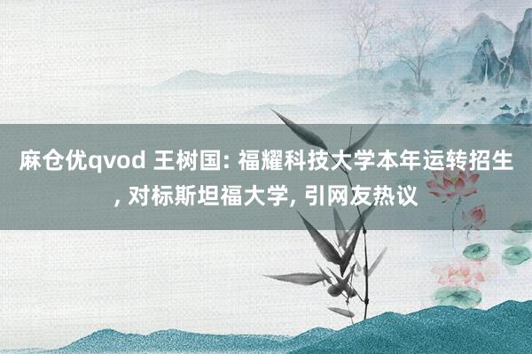 麻仓优qvod 王树国: 福耀科技大学本年运转招生， 对标斯坦福大学， 引网友热议