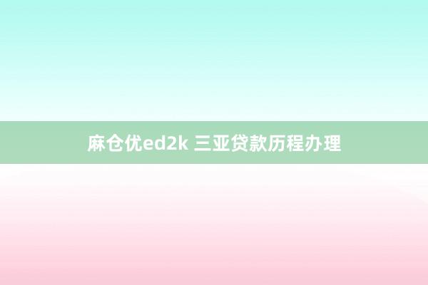 麻仓优ed2k 三亚贷款历程办理