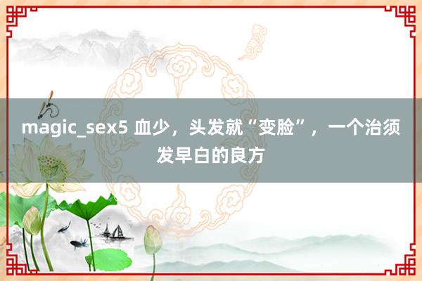 magic_sex5 血少，头发就“变脸”，一个治须发早白的良方