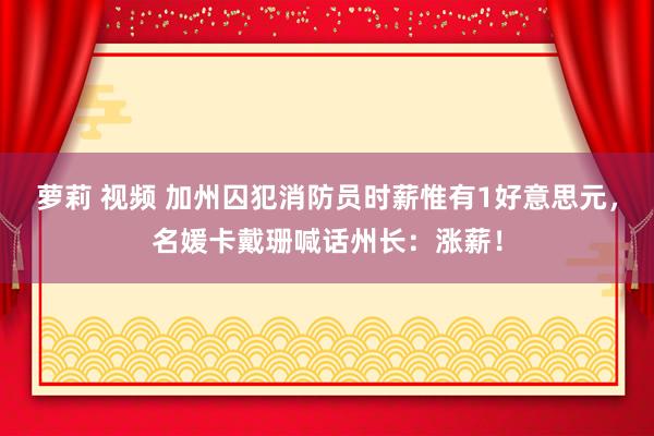 萝莉 视频 加州囚犯消防员时薪惟有1好意思元，名媛卡戴珊喊话州长：涨薪！