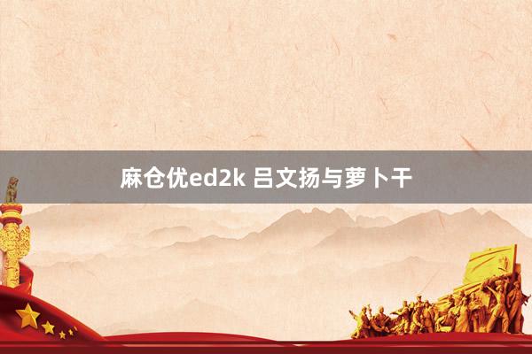 麻仓优ed2k 吕文扬与萝卜干