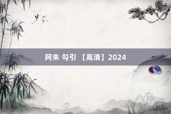 阿朱 勾引 【高清】2024