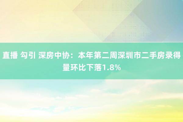 直播 勾引 深房中协：本年第二周深圳市二手房录得量环比下落1.8%