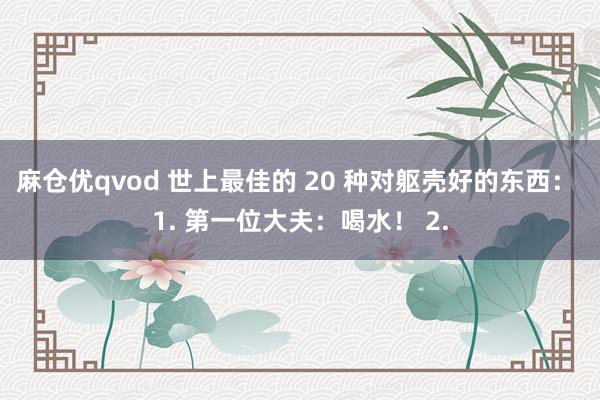 麻仓优qvod 世上最佳的 20 种对躯壳好的东西： 1. 第一位大夫：喝水！ 2.