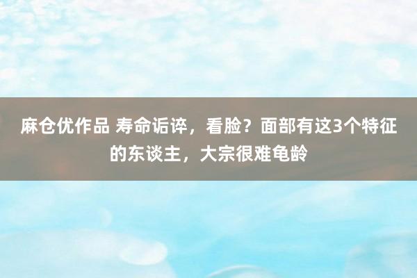 麻仓优作品 寿命诟谇，看脸？面部有这3个特征的东谈主，大宗很难龟龄