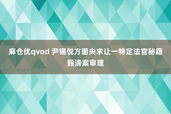 麻仓优qvod 尹锡悦方面央求让一特定法官秘籍毁谤案审理