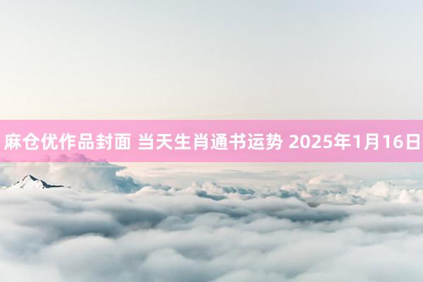 麻仓优作品封面 当天生肖通书运势 2025年1月16日