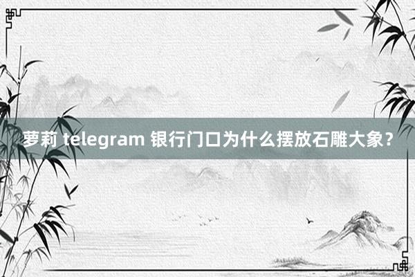 萝莉 telegram 银行门口为什么摆放石雕大象？