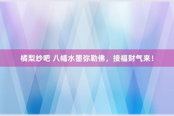 橘梨纱吧 八幅水墨弥勒佛，接福财气来！