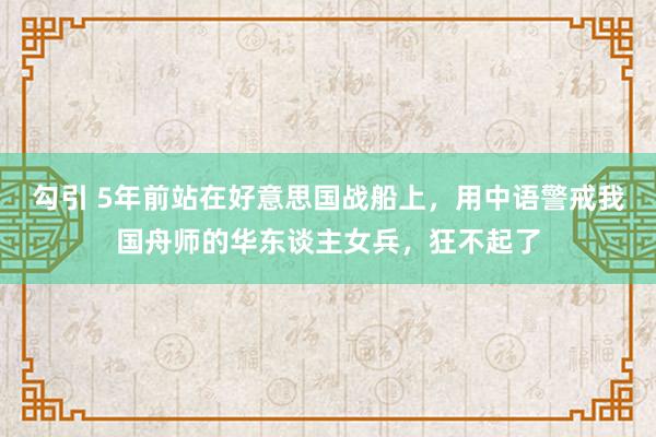 勾引 5年前站在好意思国战船上，用中语警戒我国舟师的华东谈主女兵，狂不起了