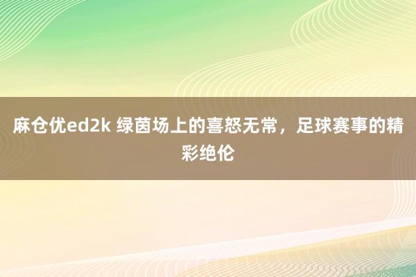 麻仓优ed2k 绿茵场上的喜怒无常，足球赛事的精彩绝伦