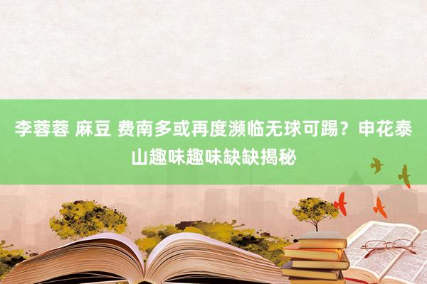 李蓉蓉 麻豆 费南多或再度濒临无球可踢？申花泰山趣味趣味缺缺揭秘