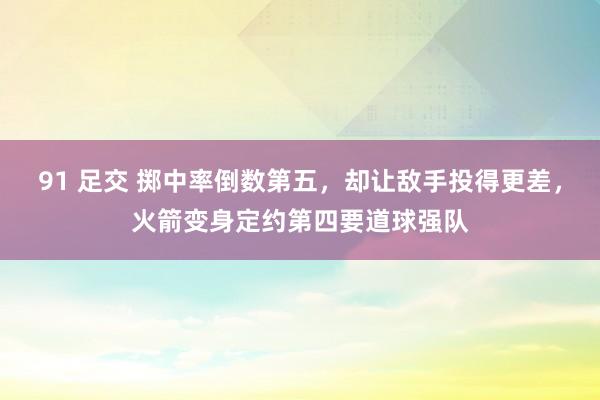 91 足交 掷中率倒数第五，却让敌手投得更差，火箭变身定约第四要道球强队