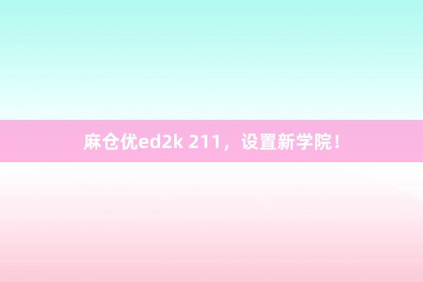 麻仓优ed2k 211，设置新学院！