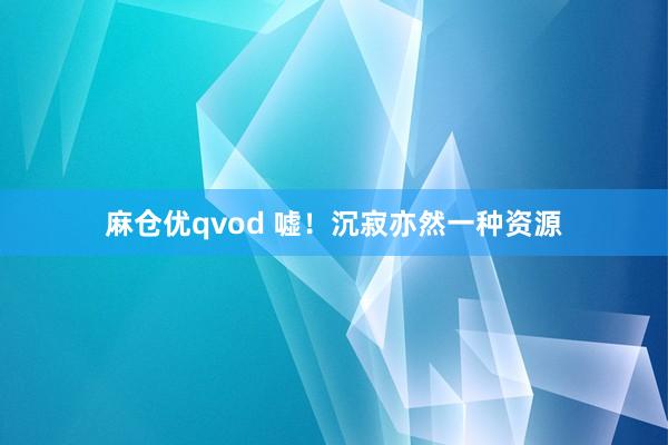 麻仓优qvod 嘘！沉寂亦然一种资源